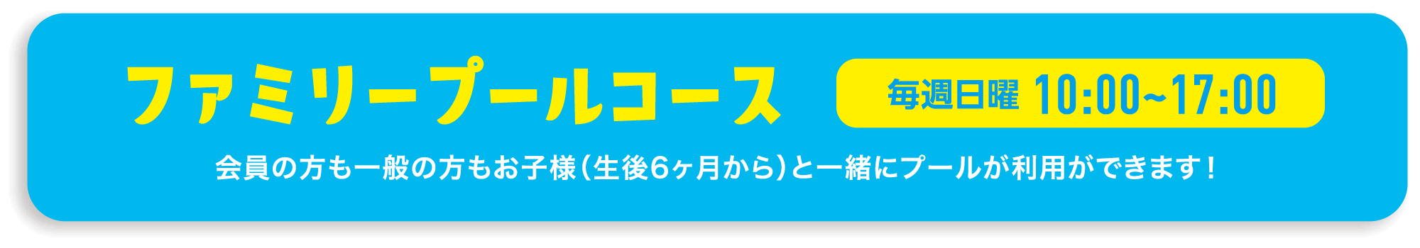 ファミリープールコース 毎週日曜 10:00~17:00 会員の方も一般の方もお子様（生後6ヶ月から）と一緒にプールが利用ができます！